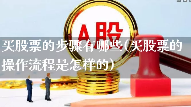 买股票的步骤有哪些(买股票的操作流程是怎样的)_https://www.haiwangdasha.com_上交所_第1张