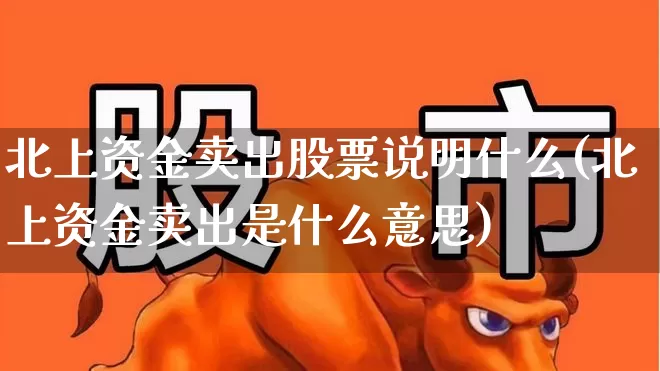 北上资金卖出股票说明什么(北上资金卖出是什么意思)_https://www.haiwangdasha.com_上交所_第1张