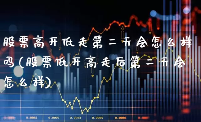 股票高开低走第二天会怎么样吗(股票低开高走后第二天会怎么样)_https://www.haiwangdasha.com_上交所_第1张
