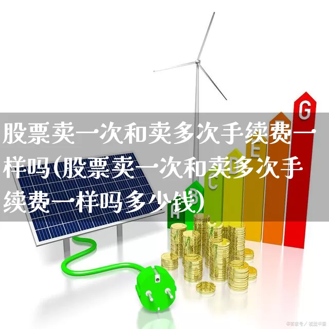 股票卖一次和卖多次手续费一样吗(股票卖一次和卖多次手续费一样吗多少钱)_https://www.haiwangdasha.com_上交所_第1张