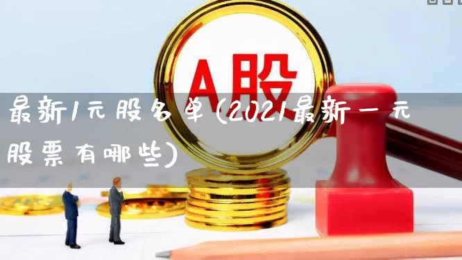最新1元股名单(2021最新一元股票有哪些)_https://www.haiwangdasha.com_上交所_第1张