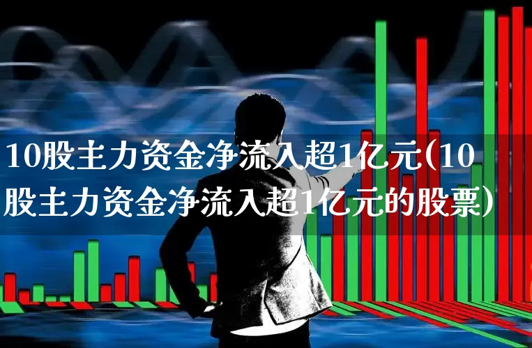 10股主力资金净流入超1亿元(10股主力资金净流入超1亿元的股票)_https://www.haiwangdasha.com_上交所_第1张