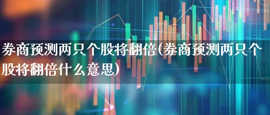 券商预测两只个股将翻倍(券商预测两只个股将翻倍什么意思)_https://www.haiwangdasha.com_北交所_第1张