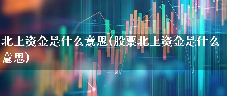 北上资金是什么意思(股票北上资金是什么意思)_https://www.haiwangdasha.com_创业板_第1张