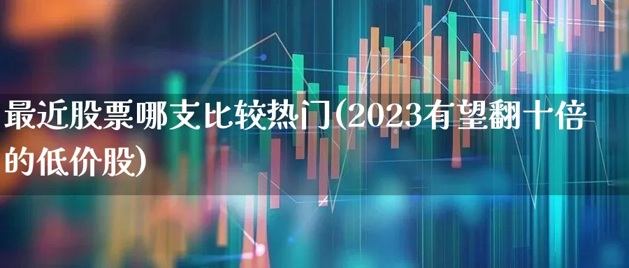 最近股票哪支比较热门(2023有望翻十倍的低价股)_https://www.haiwangdasha.com_北交所_第1张