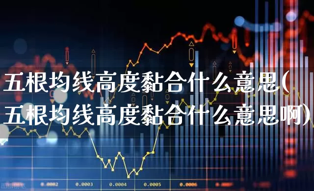 五根均线高度黏合什么意思(五根均线高度黏合什么意思啊)_https://www.haiwangdasha.com_创业板_第1张