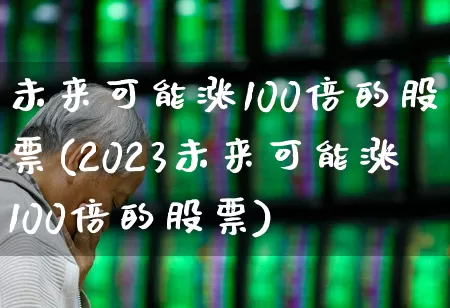 未来可能涨100倍的股票(2023未来可能涨100倍的股票)_https://www.haiwangdasha.com_北交所_第1张