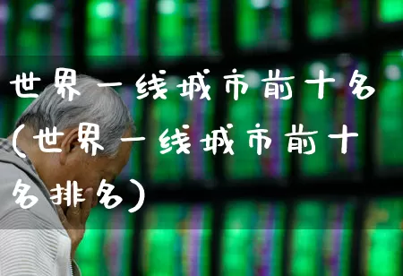 世界一线城市前十名(世界一线城市前十名排名)_https://www.haiwangdasha.com_北交所_第1张