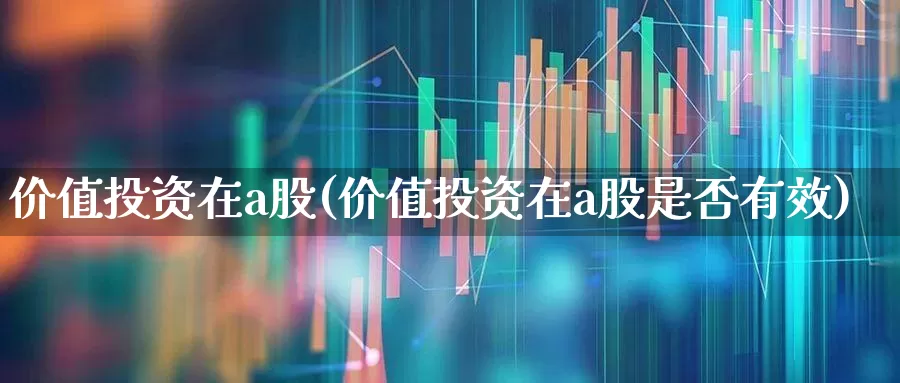 价值投资在a股(价值投资在a股是否有效)_https://www.haiwangdasha.com_深交所_第1张