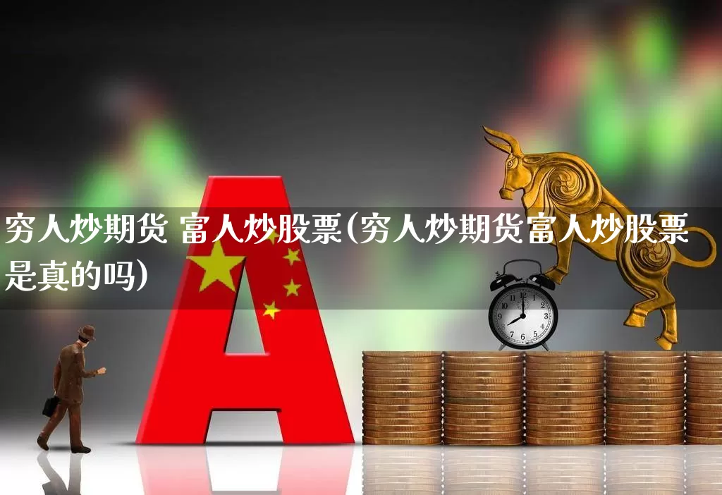 穷人炒期货 富人炒股票(穷人炒期货富人炒股票是真的吗)_https://www.haiwangdasha.com_上交所_第1张