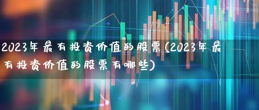2023年最有投资价值的股票(2023年最有投资价值的股票有哪些)_https://www.haiwangdasha.com_北交所_第1张