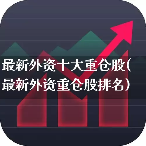 最新外资十大重仓股(最新外资重仓股排名)_https://www.haiwangdasha.com_深交所_第1张
