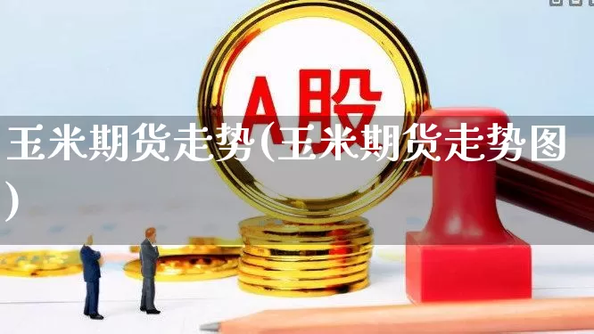 玉米期货走势(玉米期货走势图)_https://www.haiwangdasha.com_广期所_第1张