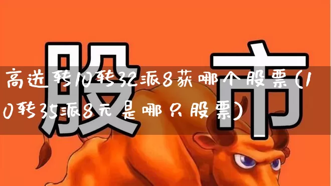 高送转10转32派8获哪个股票(10转35派8元是哪只股票)_https://www.haiwangdasha.com_上交所_第1张