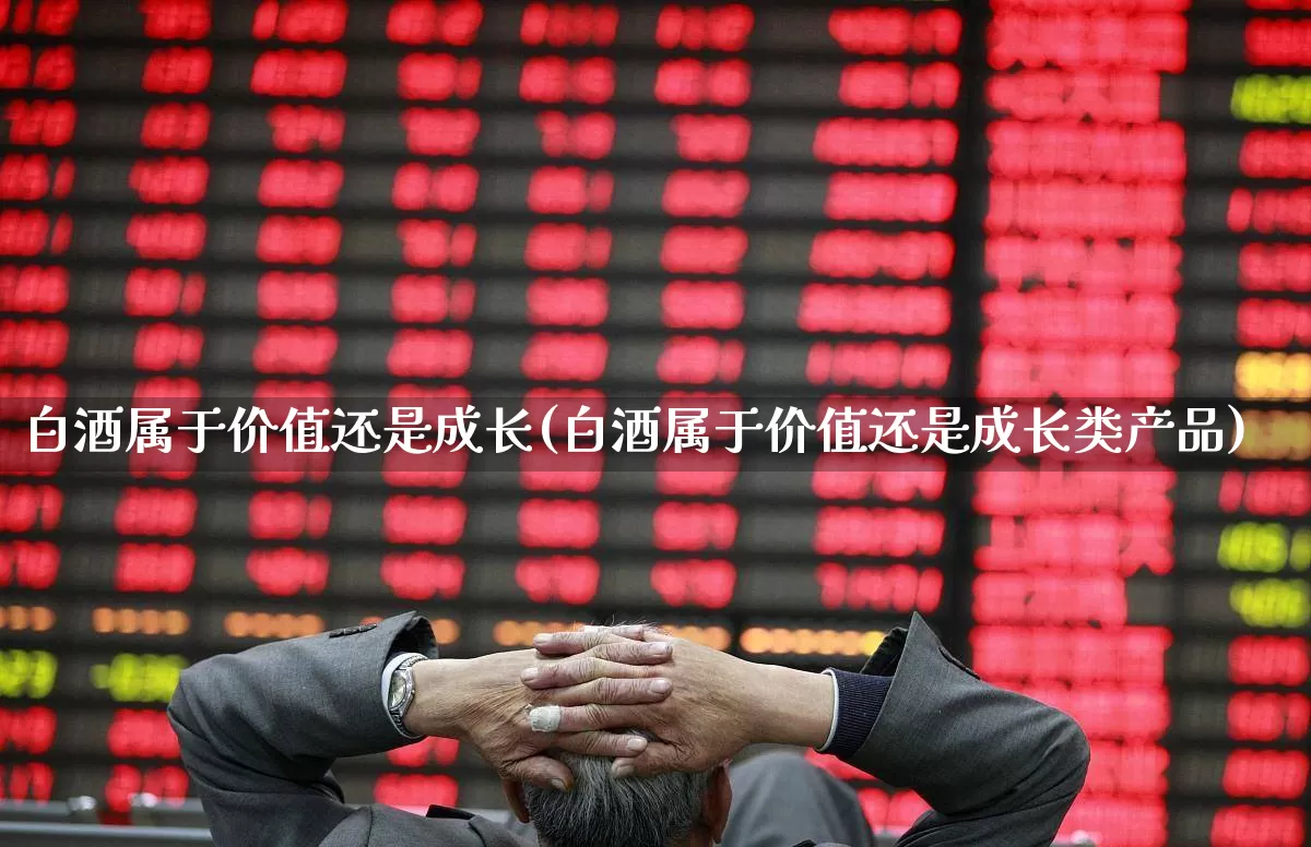 白酒属于价值还是成长(白酒属于价值还是成长类产品)_https://www.haiwangdasha.com_深交所_第1张