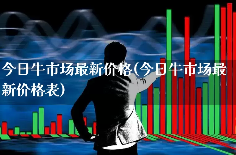 今日牛市场最新价格(今日牛市场最新价格表)_https://www.haiwangdasha.com_深交所_第1张