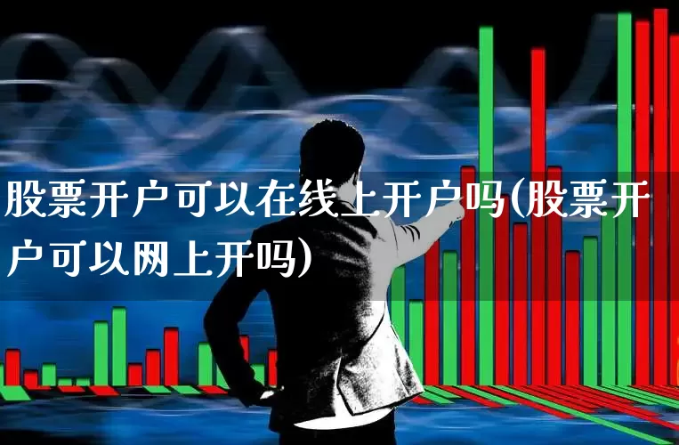 股票开户可以在线上开户吗(股票开户可以网上开吗)_https://www.haiwangdasha.com_科创板_第1张