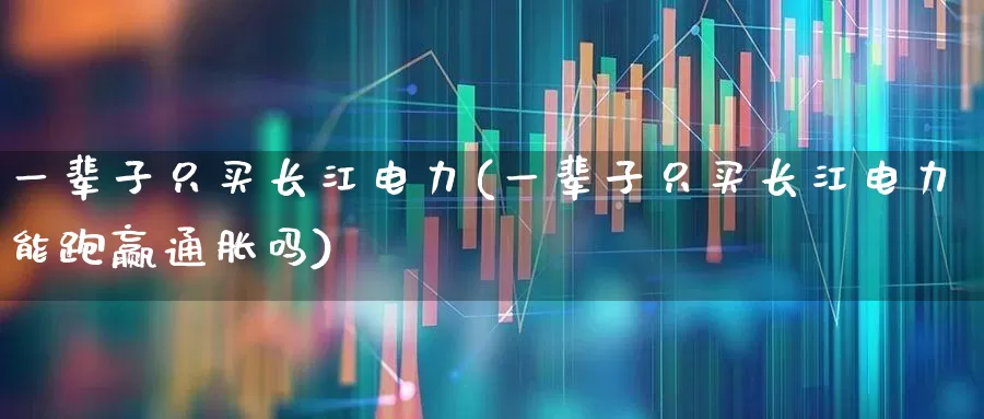 一辈子只买长江电力(一辈子只买长江电力能跑赢通胀吗)_https://www.haiwangdasha.com_创业板_第1张