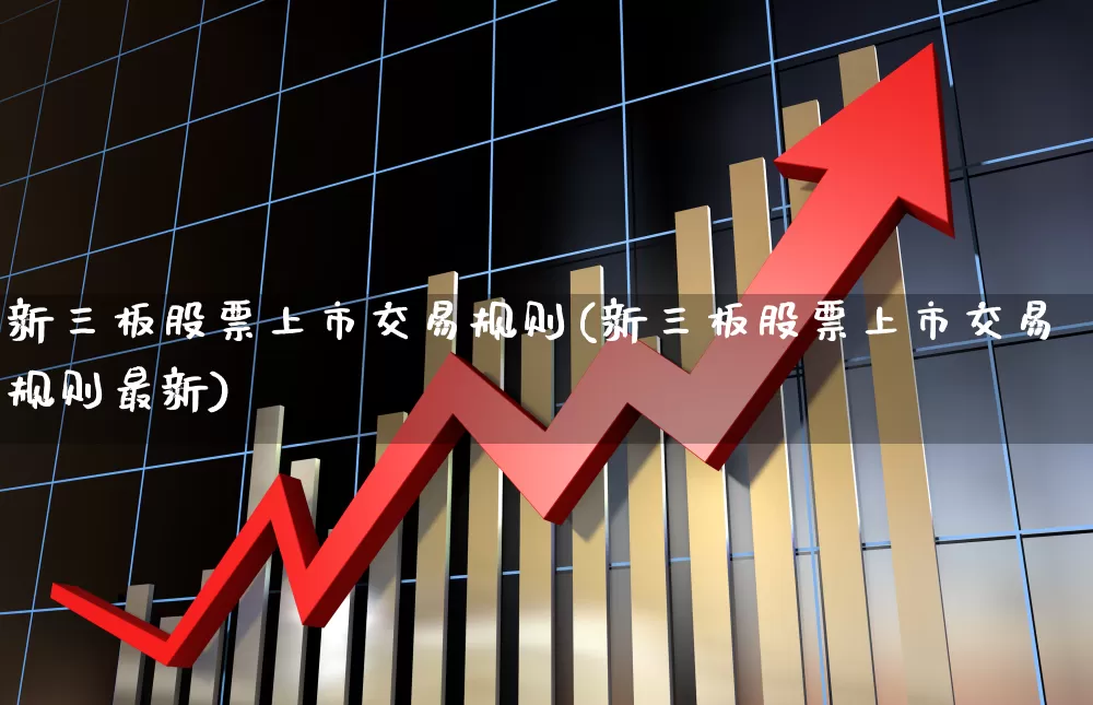新三板股票上市交易规则(新三板股票上市交易规则最新)_https://www.haiwangdasha.com_科创板_第1张