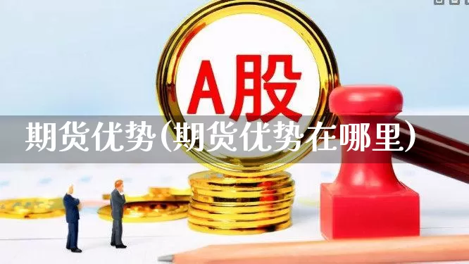 期货优势(期货优势在哪里)_https://www.haiwangdasha.com_上期所_第1张
