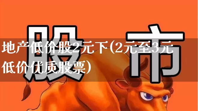 地产低价股2元下(2元至3元低价优质股票)_https://www.haiwangdasha.com_深交所_第1张