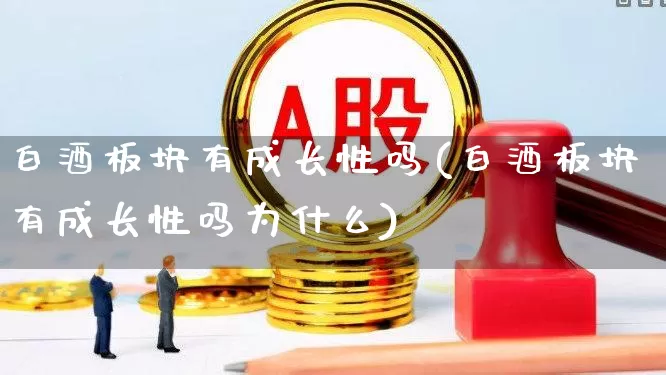 白酒板块有成长性吗(白酒板块有成长性吗为什么)_https://www.haiwangdasha.com_深交所_第1张