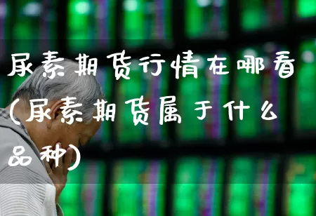 尿素期货行情在哪看(尿素期货属于什么品种)_https://www.haiwangdasha.com_上期所_第1张