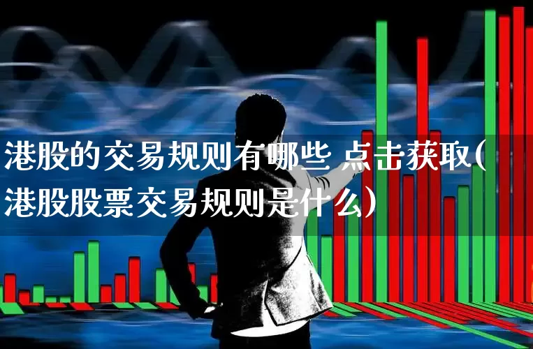 港股的交易规则有哪些 点击获取(港股股票交易规则是什么)_https://www.haiwangdasha.com_科创板_第1张