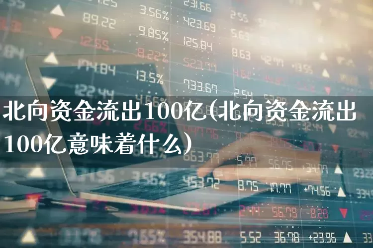 北向资金流出100亿(北向资金流出100亿意味着什么)_https://www.haiwangdasha.com_深交所_第1张