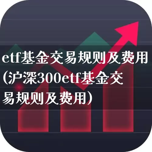 etf基金交易规则及费用(沪深300etf基金交易规则及费用)_https://www.haiwangdasha.com_科创板_第1张
