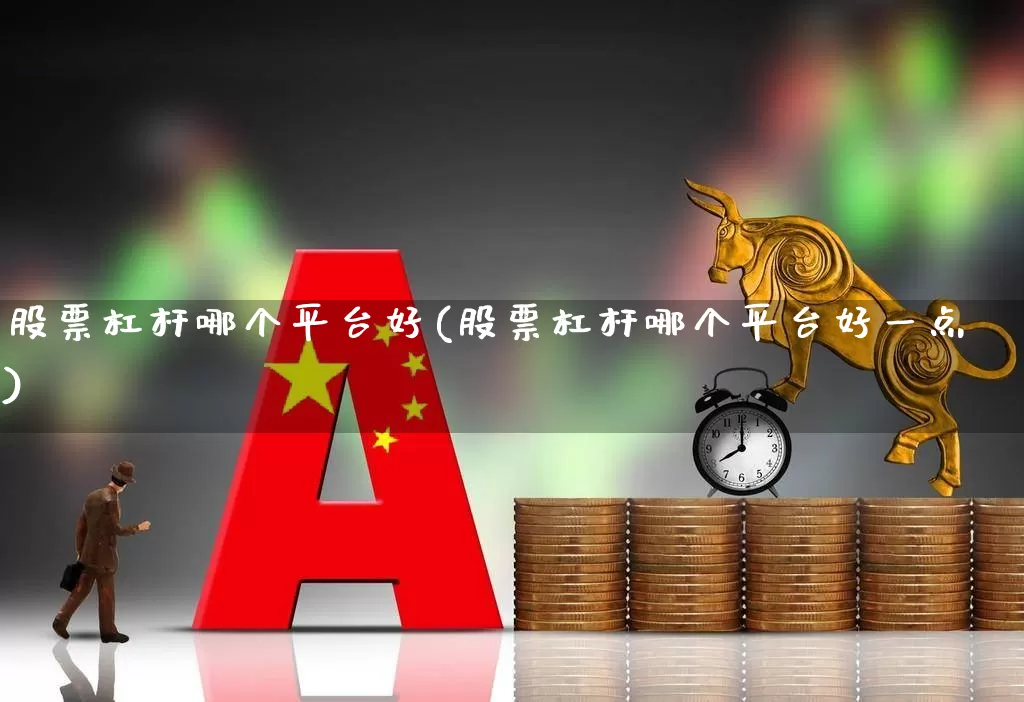 股票杠杆哪个平台好(股票杠杆哪个平台好一点)_https://www.haiwangdasha.com_创业板_第1张