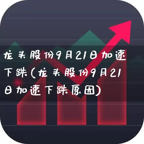 龙头股份9月21日加速下跌(龙头股份9月21日加速下跌原因)_https://www.haiwangdasha.com_创业板_第1张