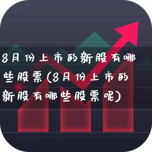 8月份上市的新股有哪些股票(8月份上市的新股有哪些股票呢)_https://www.haiwangdasha.com_科创板_第1张