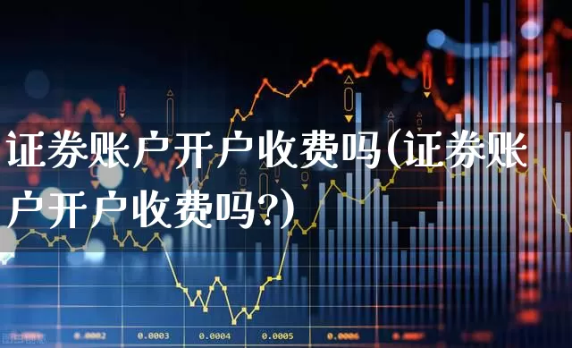 证券账户开户收费吗(证券账户开户收费吗?)_https://www.haiwangdasha.com_科创板_第1张