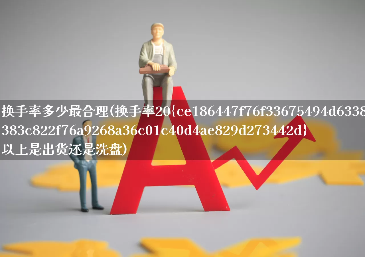换手率多少最合理(换手率20%以上是出货还是洗盘)_https://www.haiwangdasha.com_科创板_第1张