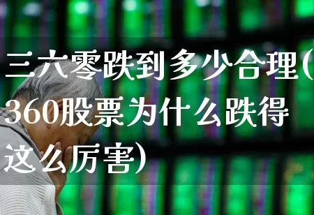 三六零跌到多少合理(360股票为什么跌得这么厉害)_https://www.haiwangdasha.com_科创板_第1张