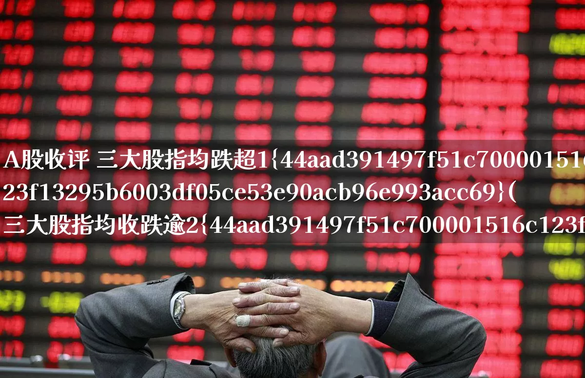 A股收评 三大股指均跌超1%(三大股指均收跌逾2%)_https://www.haiwangdasha.com_创业板_第1张