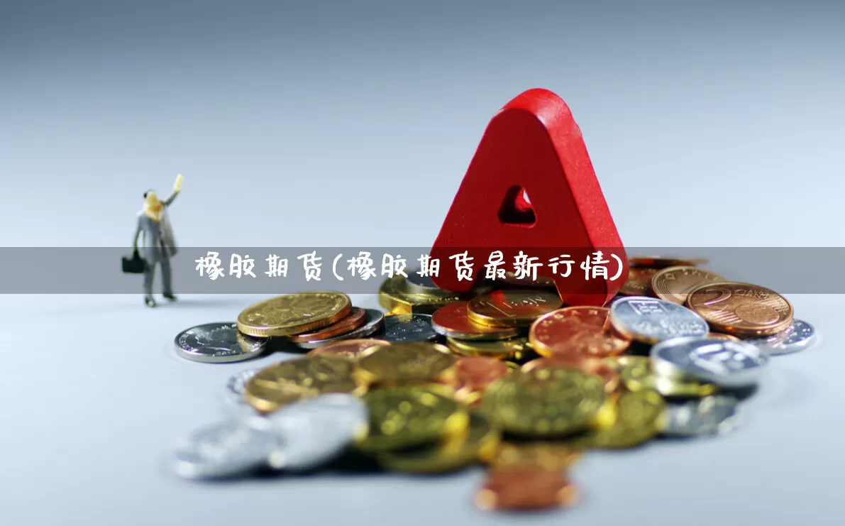 橡胶期货(橡胶期货最新行情)_https://www.haiwangdasha.com_中金所_第1张