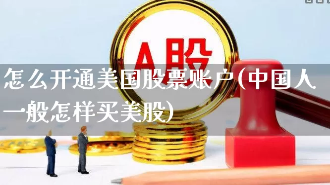 怎么开通美国股票账户(中国人一般怎样买美股)_https://www.haiwangdasha.com_北交所_第1张