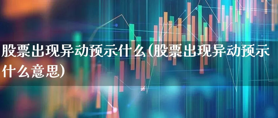 股票出现异动预示什么(股票出现异动预示什么意思)_https://www.haiwangdasha.com_北交所_第1张