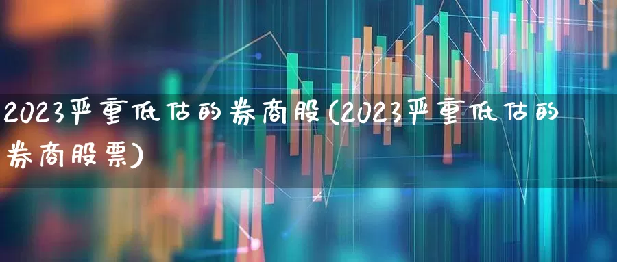 2023严重低估的券商股(2023严重低估的券商股票)_https://www.haiwangdasha.com_上交所_第1张
