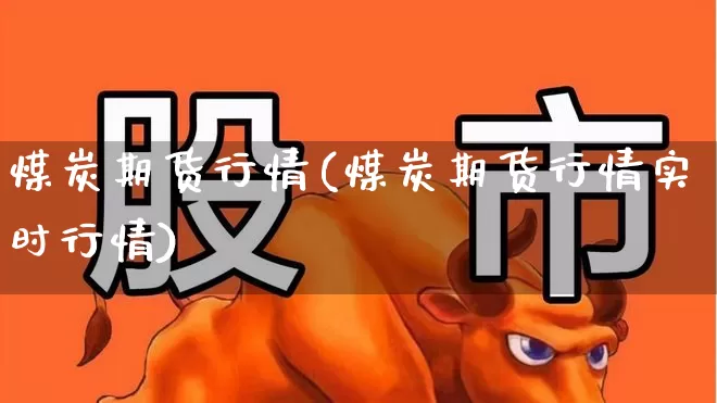 煤炭期货行情(煤炭期货行情实时行情)_https://www.haiwangdasha.com_上期能源_第1张