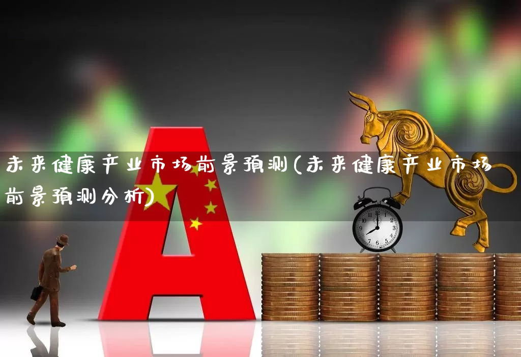 未来健康产业市场前景预测(未来健康产业市场前景预测分析)_https://www.haiwangdasha.com_上交所_第1张