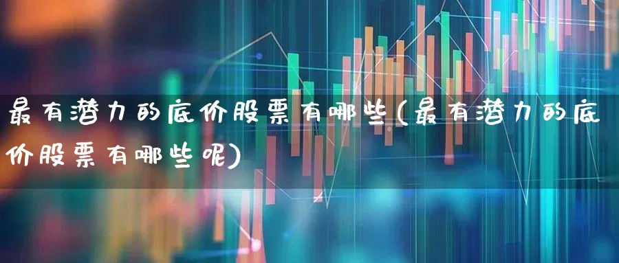 最有潜力的底价股票有哪些(最有潜力的底价股票有哪些呢)_https://www.haiwangdasha.com_创业板_第1张