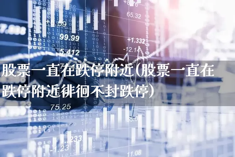 股票一直在跌停附近(股票一直在跌停附近徘徊不封跌停)_https://www.haiwangdasha.com_深交所_第1张