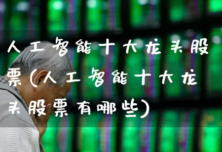 人工智能十大龙头股票(人工智能十大龙头股票有哪些)_https://www.haiwangdasha.com_上交所_第1张