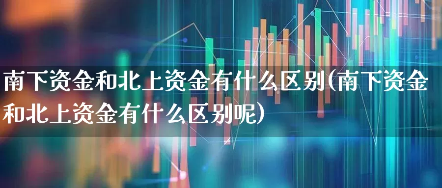 南下资金和北上资金有什么区别(南下资金和北上资金有什么区别呢)_https://www.haiwangdasha.com_北交所_第1张
