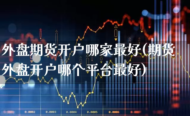 外盘期货开户哪家最好(期货外盘开户哪个平台最好)_https://www.haiwangdasha.com_北交所_第1张