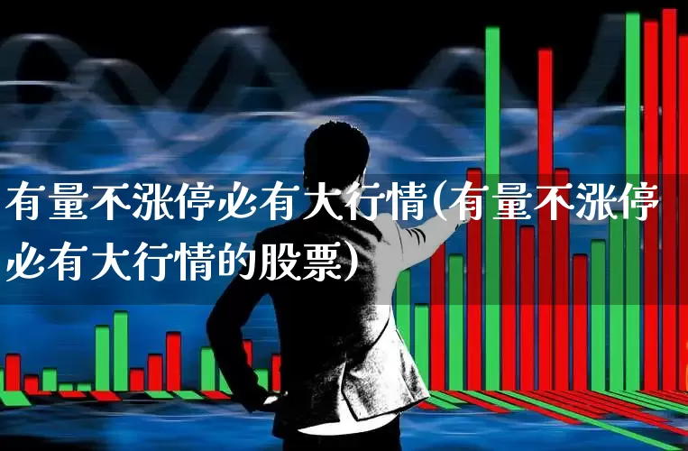 有量不涨停必有大行情(有量不涨停必有大行情的股票)_https://www.haiwangdasha.com_深交所_第1张