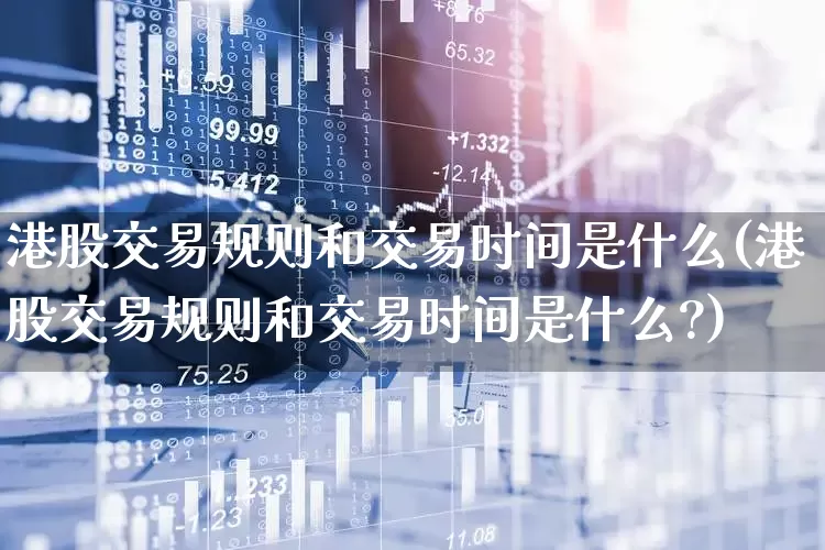 港股交易规则和交易时间是什么(港股交易规则和交易时间是什么?)_https://www.haiwangdasha.com_科创板_第1张